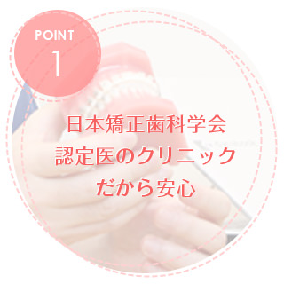 日本矯正歯科学会認定医のクリニックだから安心。
