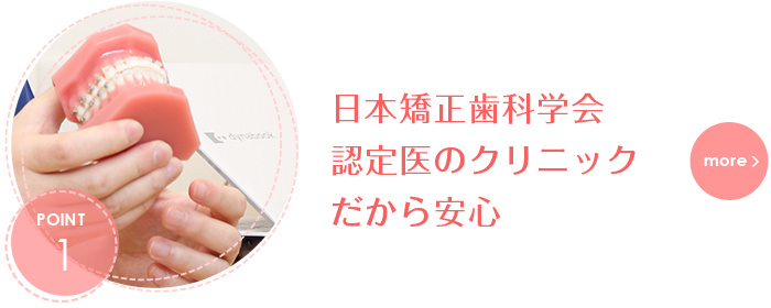 日本矯正歯科学会認定医のクリニックだから安心。