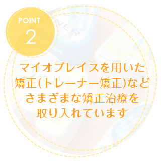 マイオブレイスを用いた矯正(トレーナー矯正)などさまざまな矯正治療を取り入れています
