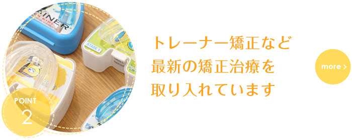 マイオブレイスを用いた矯正(トレーナー矯正)などさまざまな矯正治療を取り入れています