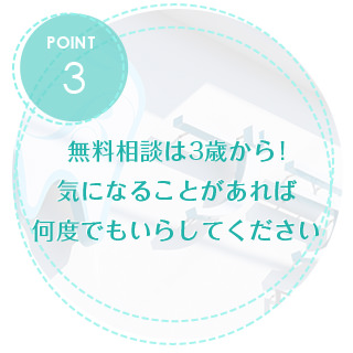 無料相談は3歳から。気になることがあれば、何度でもいらしてください。